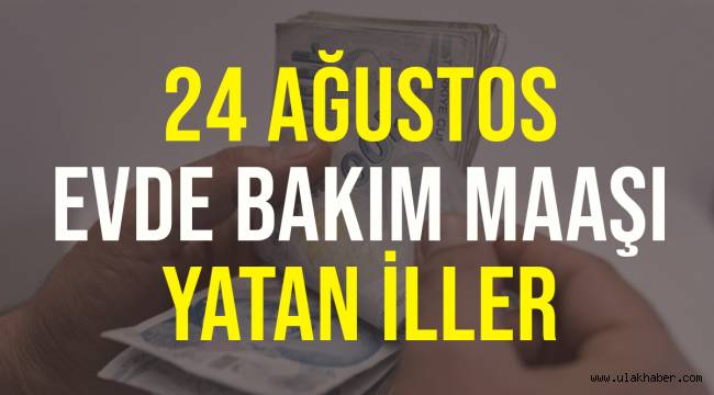 24 Ağustos 2021 Salı evde bakım maaşı (parası) yatan iller hangileri?