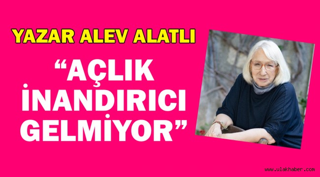 Yazar Alev Alatlı: Açlık, Türkiye'nin bugünkü koşullarında inandırıcı gelmiyor