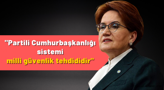 Akşener, partili cumhurbaşkanlığı sistemini hedef aldı