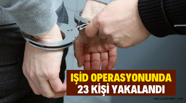 IŞİD operasyonunda 23 kişi gözaltına alındı!