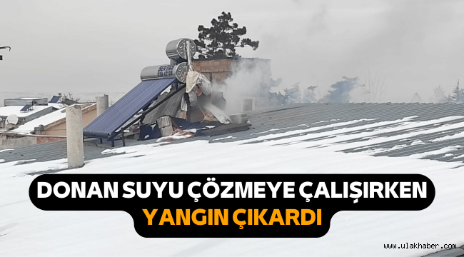 Donan suyu çözmeye çalışan adam yangın çıkardı