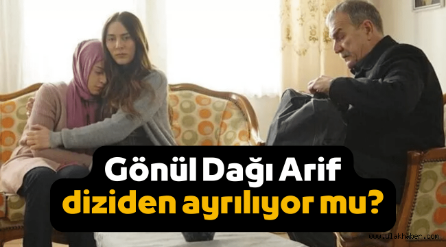 Gönül Dağı Arif diziden ayrılıyor mu, diziden hangi bölümde nasıl çıkacak?