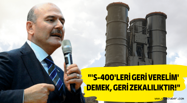 Bakan Soylu: 'S-400'leri geri verelim' demek geri zekalılıktır