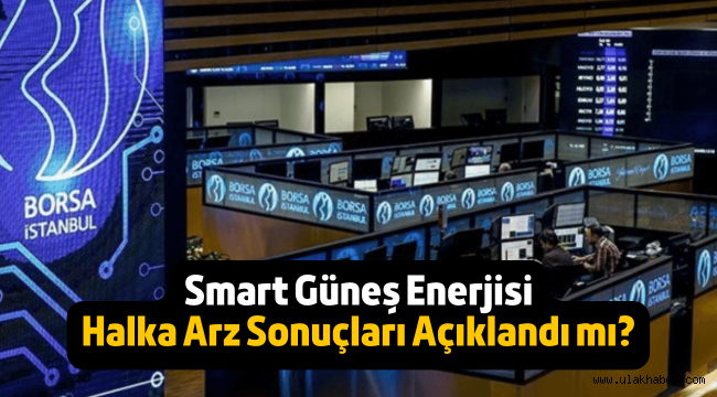 Smart Güneş Enerjisi halka arz sonuçları açıklandı mı, borsada ne zaman işlem görmeye başlayacak?