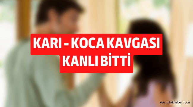 Karı - koca kavgası kanlı bitti