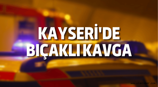 Kayseri'de bıçaklı kavga