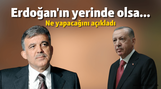 Abdullah Gül'den gündem olacak açıklamalar: Erdoğan'ın yerinde olsam...