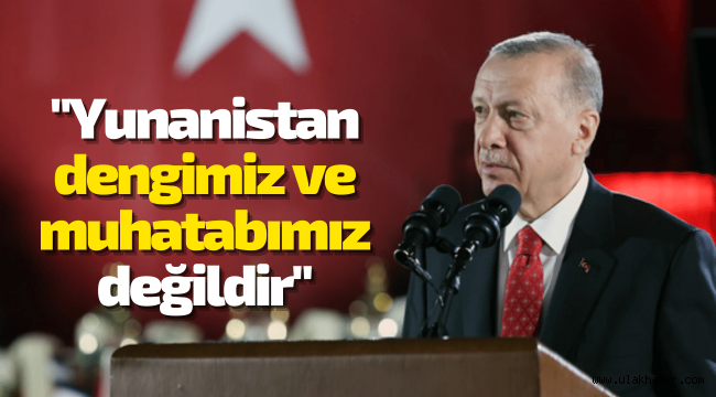 Cumhurbaşkanı Erdoğan: Yunanistan dengimiz ve muhatabımız değil